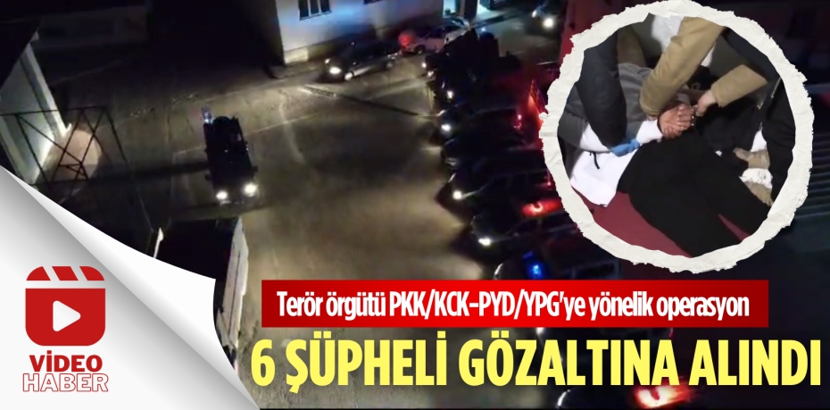 Terör örgütü PKK/KCK-PYD/YPG'ye yönelik operasyon: 6 ŞÜPHELİ GÖZALTINA ALINDI
