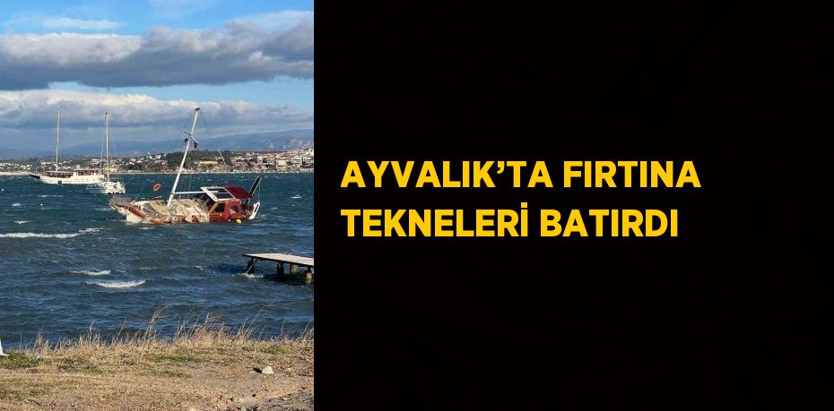 AYVALIK’TA FIRTINA TEKNELERİ BATIRDI