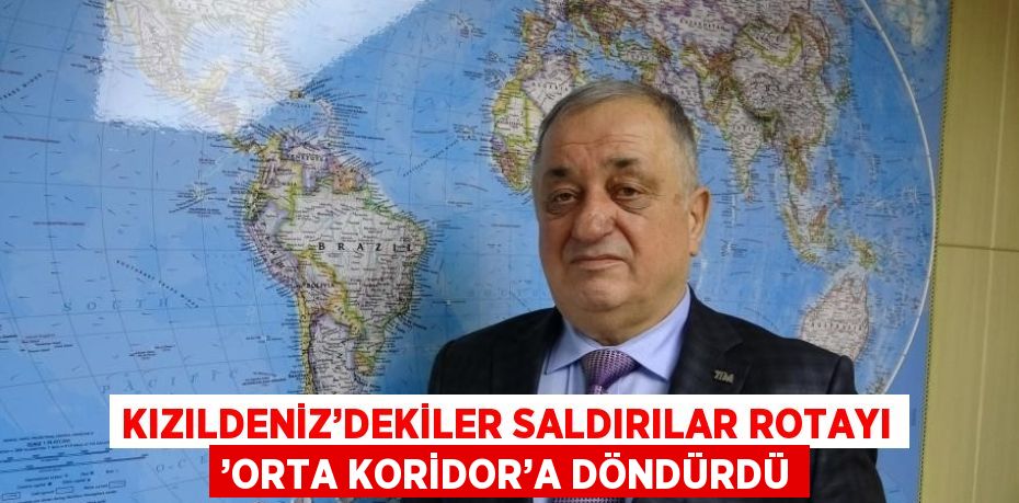 KIZILDENİZ’DEKİLER SALDIRILAR ROTAYI ’ORTA KORİDOR’A DÖNDÜRDÜ