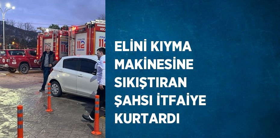 ELİNİ KIYMA MAKİNESİNE SIKIŞTIRAN ŞAHSI İTFAİYE KURTARDI