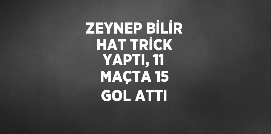 ZEYNEP BİLİR HAT TRİCK YAPTI, 11 MAÇTA 15 GOL ATTI