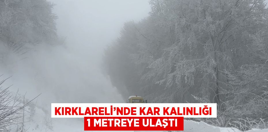 KIRKLARELİ’NDE KAR KALINLIĞI 1 METREYE ULAŞTI