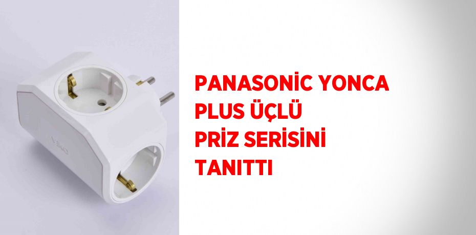 PANASONİC YONCA PLUS ÜÇLÜ PRİZ SERİSİNİ TANITTI