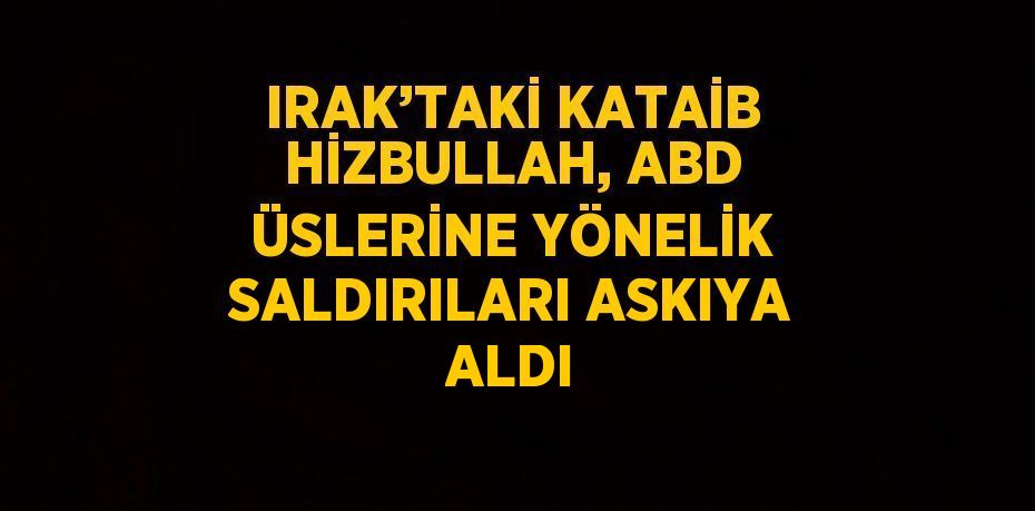 IRAK’TAKİ KATAİB HİZBULLAH, ABD ÜSLERİNE YÖNELİK SALDIRILARI ASKIYA ALDI