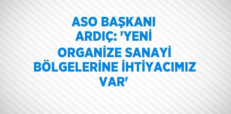 ASO BAŞKANI ARDIÇ: 'YENİ ORGANİZE SANAYİ BÖLGELERİNE İHTİYACIMIZ VAR'