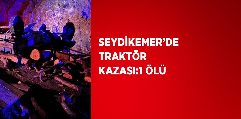 SEYDİKEMER’DE TRAKTÖR KAZASI:1 ÖLÜ