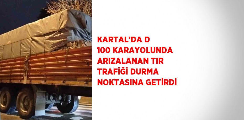 KARTAL’DA D 100 KARAYOLUNDA ARIZALANAN TIR TRAFİĞİ DURMA NOKTASINA GETİRDİ