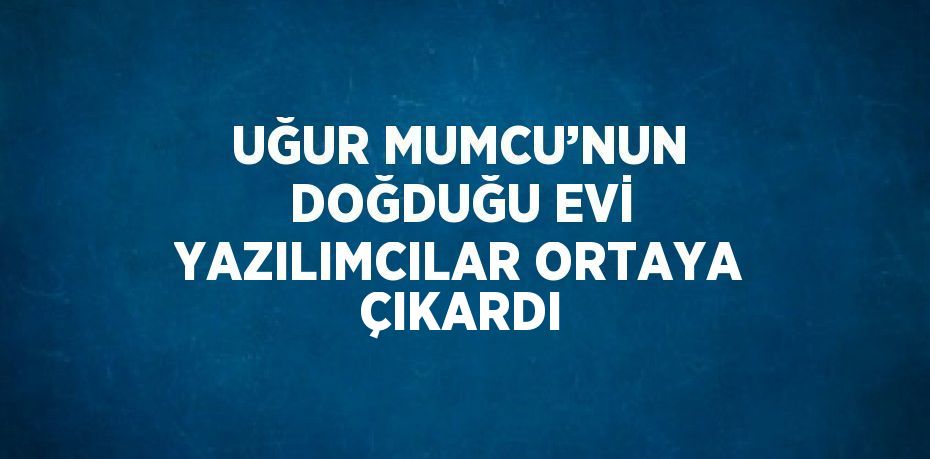 UĞUR MUMCU’NUN DOĞDUĞU EVİ YAZILIMCILAR ORTAYA ÇIKARDI