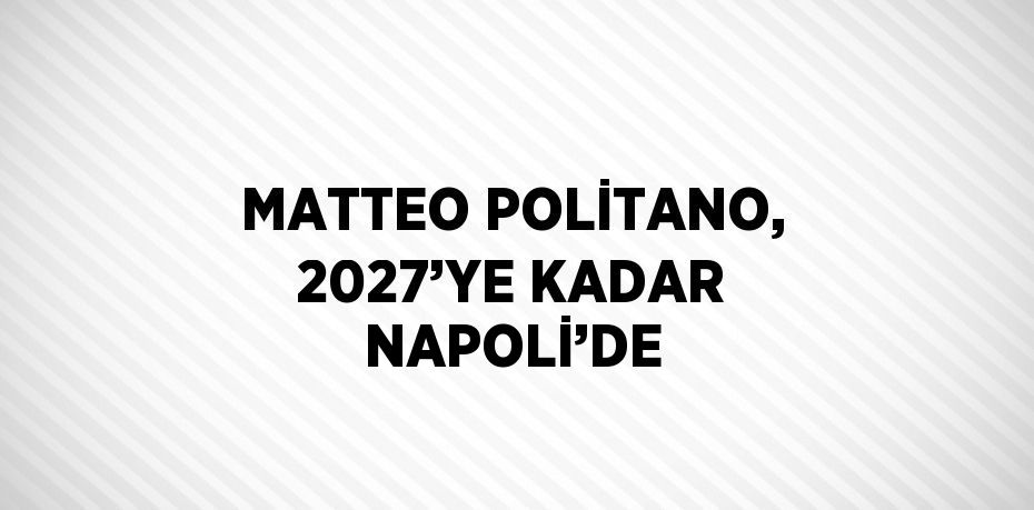 MATTEO POLİTANO, 2027’YE KADAR NAPOLİ’DE