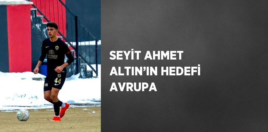 SEYİT AHMET ALTIN’IN HEDEFİ AVRUPA