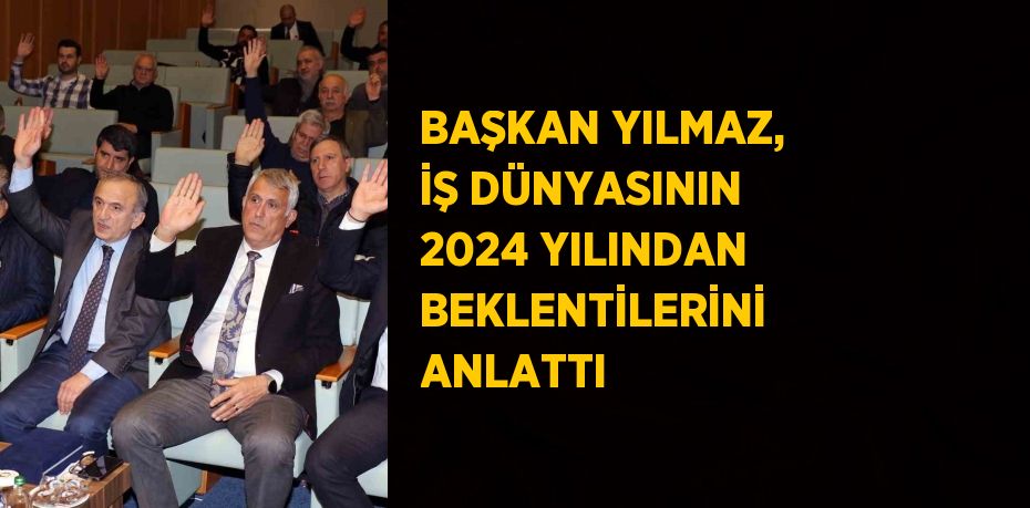 BAŞKAN YILMAZ, İŞ DÜNYASININ 2024 YILINDAN BEKLENTİLERİNİ ANLATTI