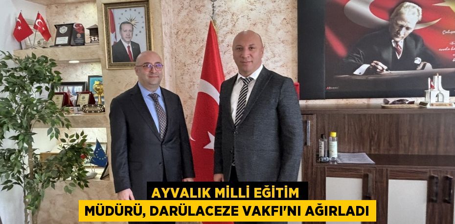 AYVALIK MİLLİ EĞİTİM MÜDÜRÜ, DARÜLACEZE VAKFI’NI AĞIRLADI