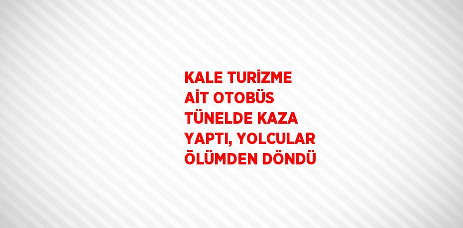 KALE TURİZME AİT OTOBÜS TÜNELDE KAZA YAPTI, YOLCULAR ÖLÜMDEN DÖNDÜ