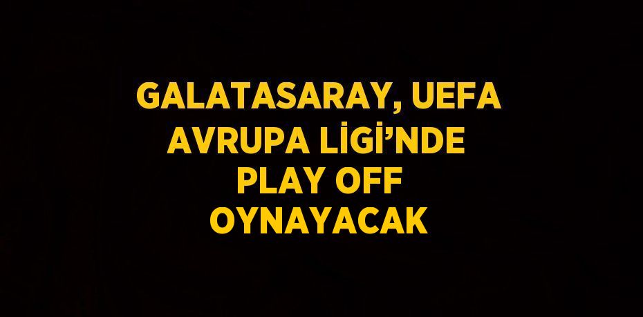 GALATASARAY, UEFA AVRUPA LİGİ’NDE PLAY OFF OYNAYACAK
