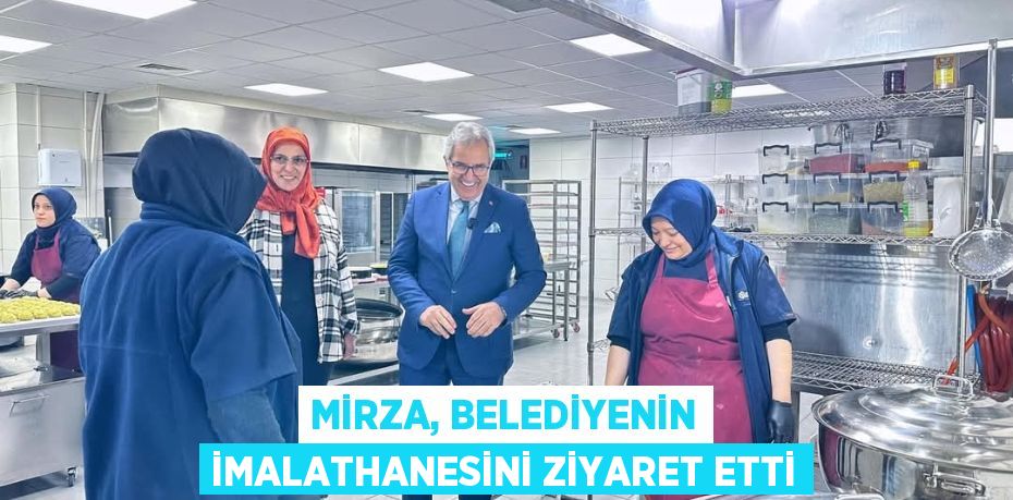 MİRZA, BELEDİYENİN İMALATHANESİNİ ZİYARET ETTİ