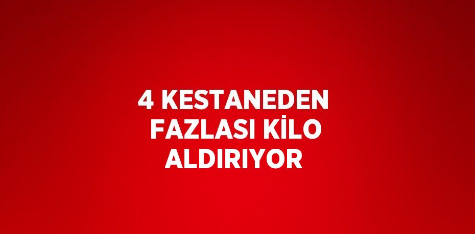 4 KESTANEDEN FAZLASI KİLO ALDIRIYOR