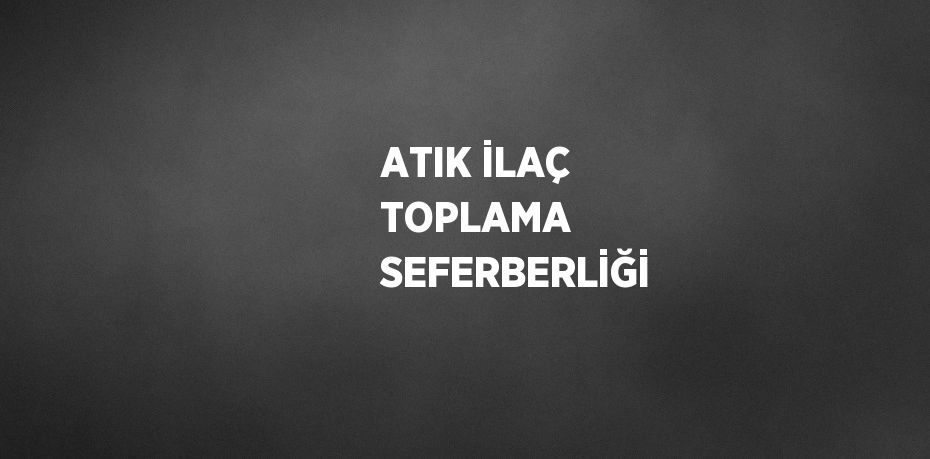 ATIK İLAÇ TOPLAMA SEFERBERLİĞİ