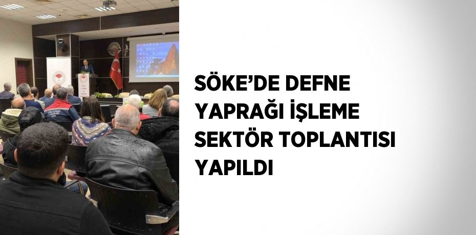 SÖKE’DE DEFNE YAPRAĞI İŞLEME SEKTÖR TOPLANTISI YAPILDI
