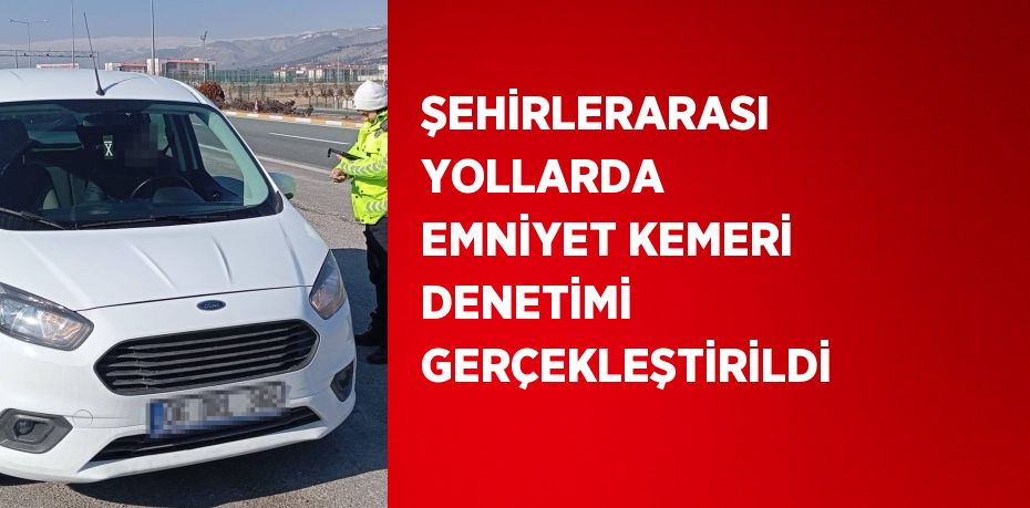 ŞEHİRLERARASI YOLLARDA EMNİYET KEMERİ DENETİMİ GERÇEKLEŞTİRİLDİ