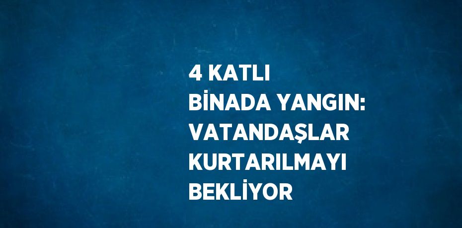 4 KATLI BİNADA YANGIN: VATANDAŞLAR KURTARILMAYI BEKLİYOR