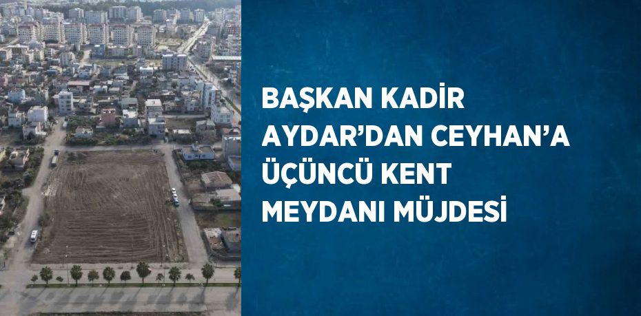 BAŞKAN KADİR AYDAR’DAN CEYHAN’A ÜÇÜNCÜ KENT MEYDANI MÜJDESİ