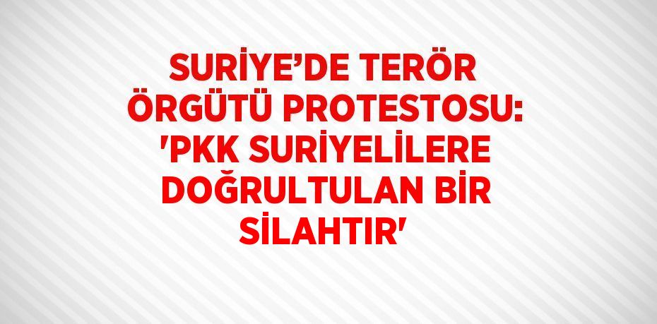 SURİYE’DE TERÖR ÖRGÜTÜ PROTESTOSU: 'PKK SURİYELİLERE DOĞRULTULAN BİR SİLAHTIR'