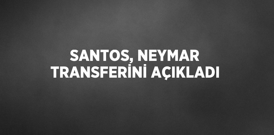 SANTOS, NEYMAR TRANSFERİNİ AÇIKLADI