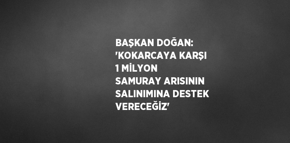 BAŞKAN DOĞAN: 'KOKARCAYA KARŞI 1 MİLYON SAMURAY ARISININ SALINIMINA DESTEK VERECEĞİZ'