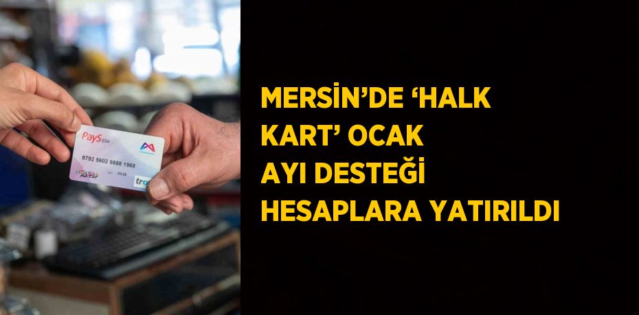 MERSİN’DE ‘HALK KART’ OCAK AYI DESTEĞİ HESAPLARA YATIRILDI