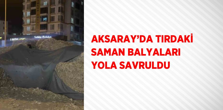 AKSARAY’DA TIRDAKİ SAMAN BALYALARI YOLA SAVRULDU