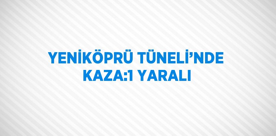 YENİKÖPRÜ TÜNELİ’NDE KAZA:1 YARALI