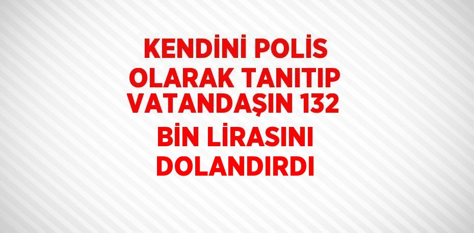 KENDİNİ POLİS OLARAK TANITIP VATANDAŞIN 132 BİN LİRASINI DOLANDIRDI