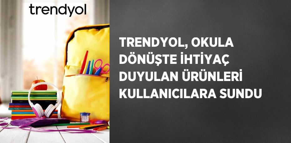 TRENDYOL, OKULA DÖNÜŞTE İHTİYAÇ DUYULAN ÜRÜNLERİ KULLANICILARA SUNDU