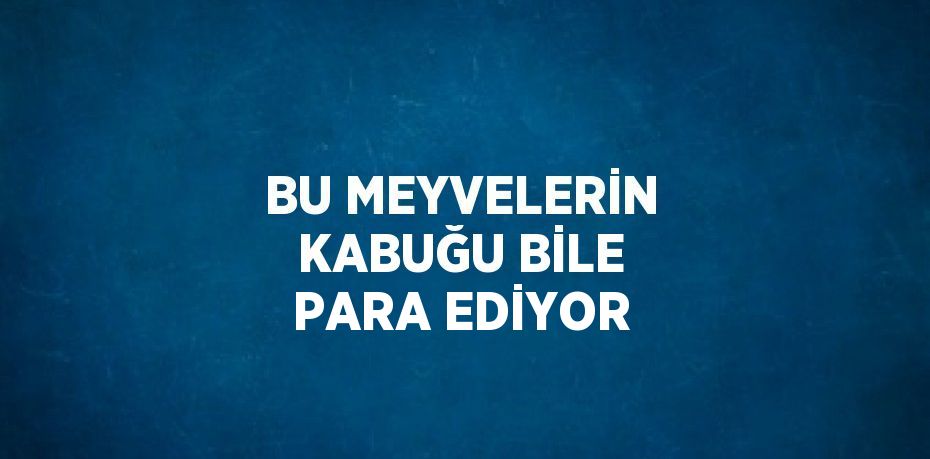 BU MEYVELERİN KABUĞU BİLE PARA EDİYOR