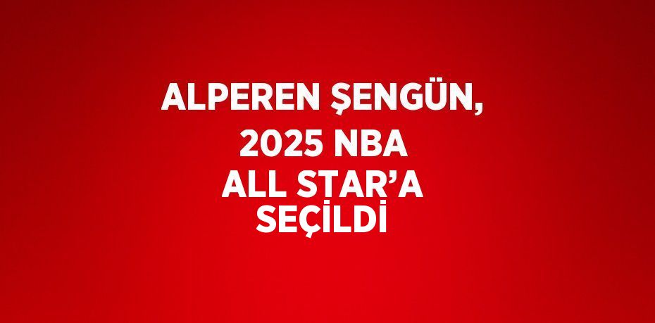 ALPEREN ŞENGÜN, 2025 NBA ALL STAR’A SEÇİLDİ