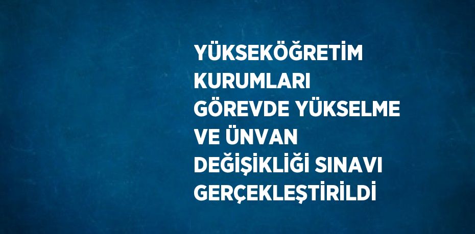 YÜKSEKÖĞRETİM KURUMLARI GÖREVDE YÜKSELME VE ÜNVAN DEĞİŞİKLİĞİ SINAVI GERÇEKLEŞTİRİLDİ