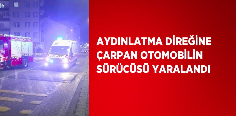 AYDINLATMA DİREĞİNE ÇARPAN OTOMOBİLİN SÜRÜCÜSÜ YARALANDI