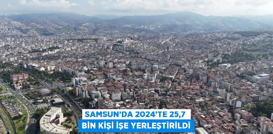 SAMSUN’DA 2024’TE 25,7 BİN KİŞİ İŞE YERLEŞTİRİLDİ