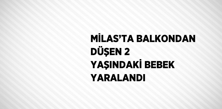 MİLAS’TA BALKONDAN DÜŞEN 2 YAŞINDAKİ BEBEK YARALANDI