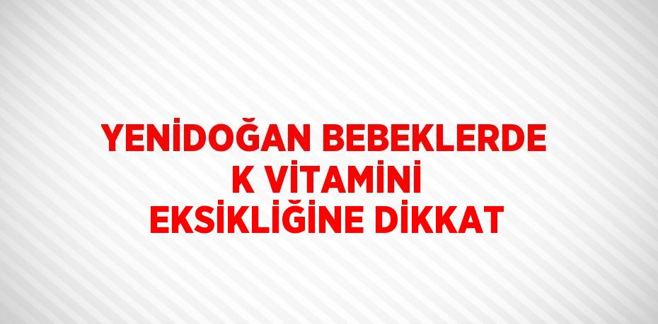 YENİDOĞAN BEBEKLERDE K VİTAMİNİ EKSİKLİĞİNE DİKKAT