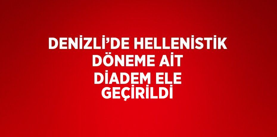 DENİZLİ’DE HELLENİSTİK DÖNEME AİT DİADEM ELE GEÇİRİLDİ