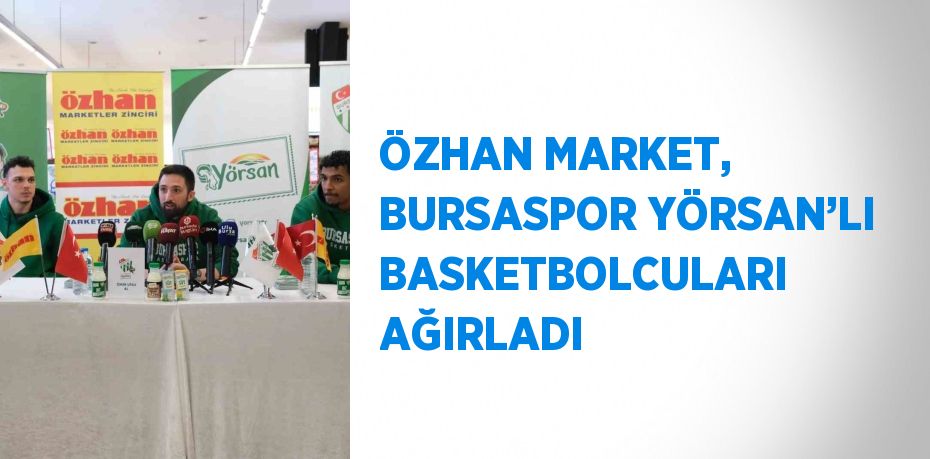 ÖZHAN MARKET, BURSASPOR YÖRSAN’LI BASKETBOLCULARI AĞIRLADI