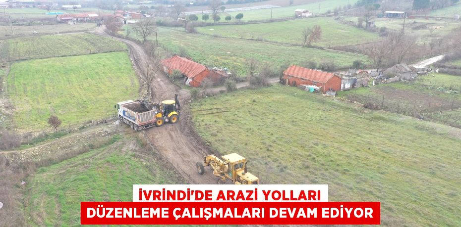 İVRİNDİ’DE ARAZİ YOLLARI DÜZENLEME ÇALIŞMALARI DEVAM EDİYOR