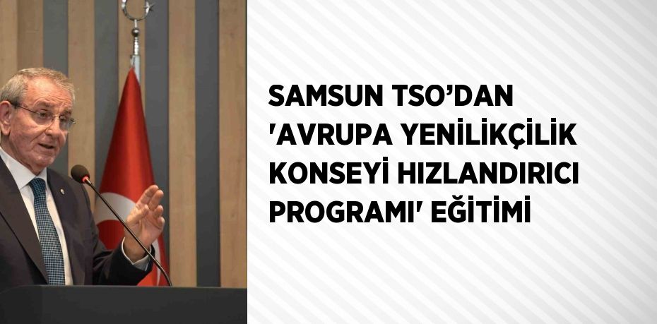 SAMSUN TSO’DAN 'AVRUPA YENİLİKÇİLİK KONSEYİ HIZLANDIRICI PROGRAMI' EĞİTİMİ