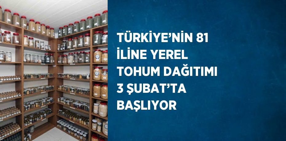 TÜRKİYE’NİN 81 İLİNE YEREL TOHUM DAĞITIMI 3 ŞUBAT’TA BAŞLIYOR