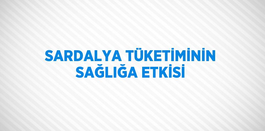 SARDALYA TÜKETİMİNİN SAĞLIĞA ETKİSİ