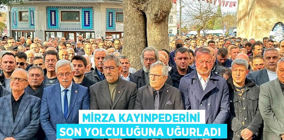 MİRZA KAYINPEDERİNİ SON YOLCULUĞUNA UĞURLADI