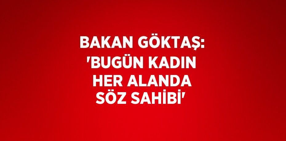 BAKAN GÖKTAŞ: 'BUGÜN KADIN HER ALANDA SÖZ SAHİBİ'