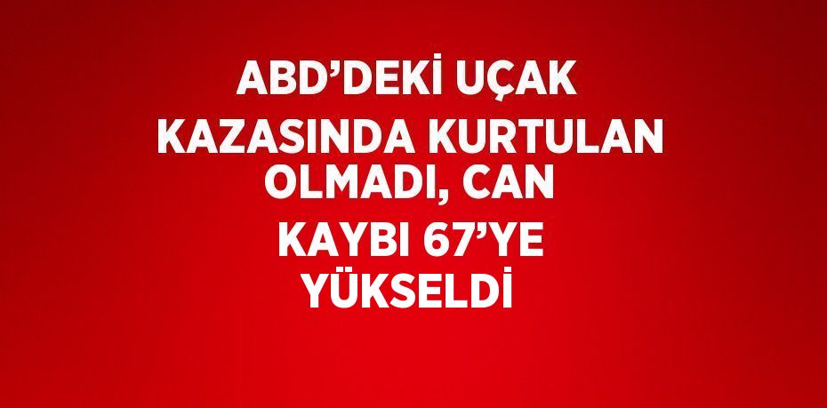 ABD’DEKİ UÇAK KAZASINDA KURTULAN OLMADI, CAN KAYBI 67’YE YÜKSELDİ