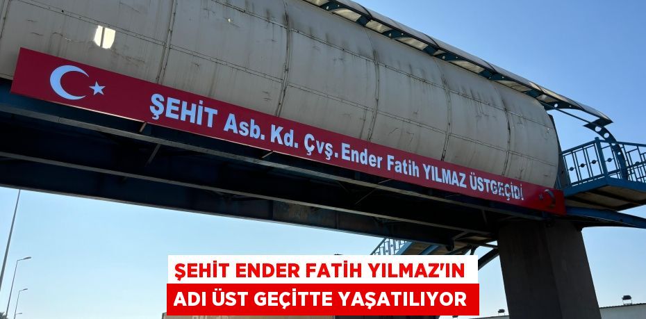 ŞEHİT ENDER FATİH YILMAZ’IN ADI ÜST GEÇİTTE YAŞATILIYOR